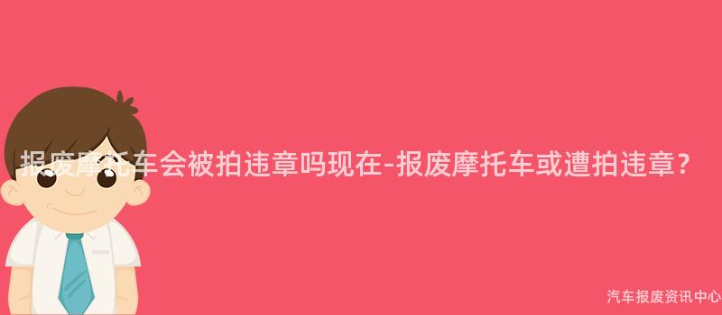 报废摩托车会被拍违章吗现在-报废摩托车或遭拍违章？