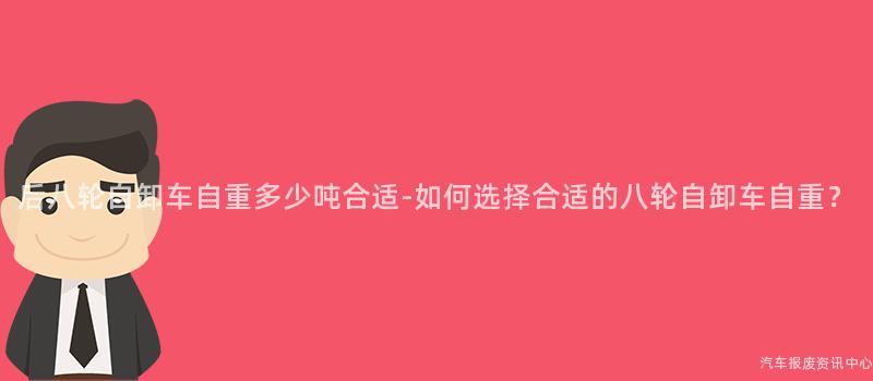 后八轮自卸车自重多少吨合适-如何选择合适的八轮自卸车自重？