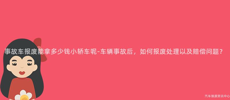 事故车报废能拿多少钱小轿车呢-车辆事故后，如何报废处理以及赔偿问题？
