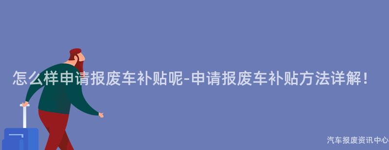 怎么样申请报废车补贴呢-申请报废车补贴方法详解！