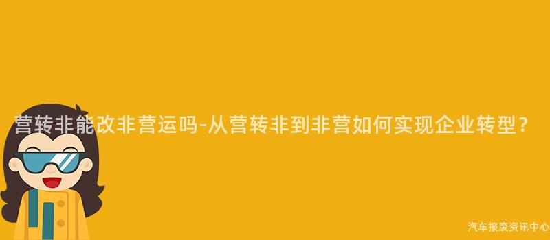 营转非能改非营运吗-从营转非到非营如何实现企业转型？