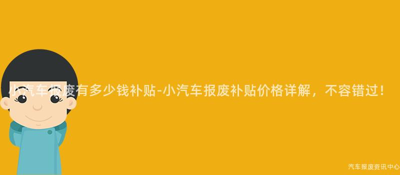 小汽车报废有多少钱补贴-小汽车报废补贴价格详解，不容错过！