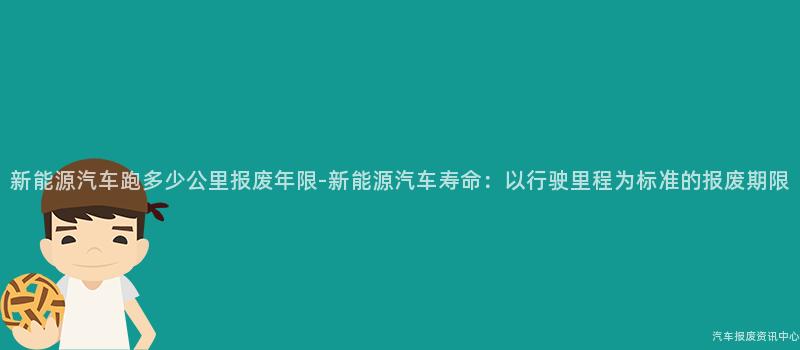 新能源汽车跑多少公里报废年限-新能源汽车寿命：以行驶里程为标准的报废期限