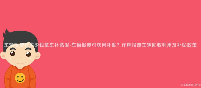 车辆报废有多少钱拿车补贴呢-车辆报废可获何补贴？详解报废车辆回收利用及补贴政策