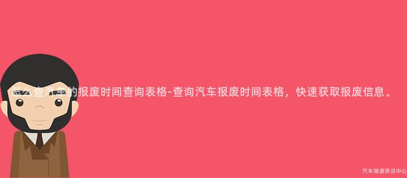 怎么查汽车的报废时间查询表格-查询汽车报废时间表格，快速获取报废信息。