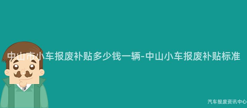 中山市小车报废补贴多少钱一辆-中山小车报废补贴标准
