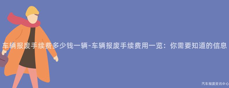 车辆报废手续费多少钱一辆-车辆报废手续费用一览：你需要知道的信息