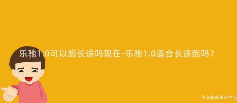 乐驰1.0可以跑长途吗现在-乐驰1.0适合长途跑吗？