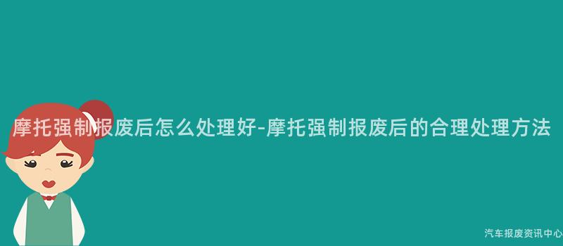 摩托强制报废后怎么处理好-摩托强制报废后的合理处理方法