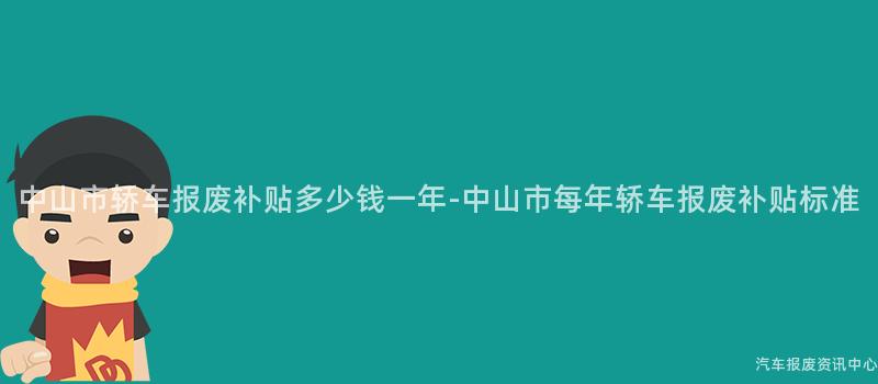中山市轿车报废补贴多少钱一年-中山市每年轿车报废补贴标准