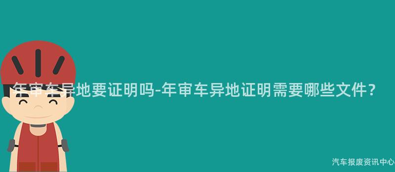 年审车异地要证明吗-年审车异地证明需要哪些文件？