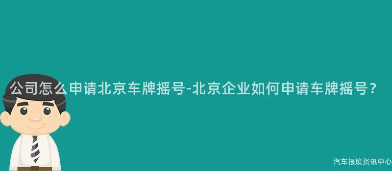公司怎么申请北京车牌摇号-北京企业如何申请车牌摇号？