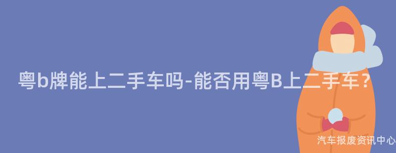 粤b牌能上二手车吗-能否用粤B上二手车？