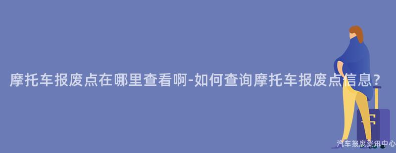 摩托车报废点在哪里查看啊-如何查询摩托车报废点信息？