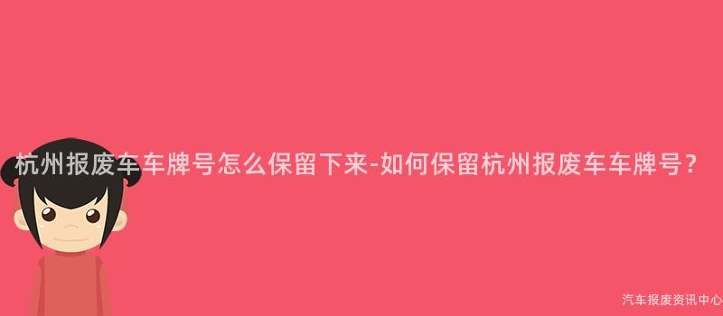 杭州报废车车牌号怎么保留下来-如何保留杭州报废车车牌号？