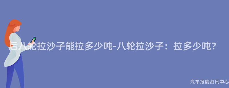 后八轮拉沙子能拉多少吨-八轮拉沙子：拉多少吨？