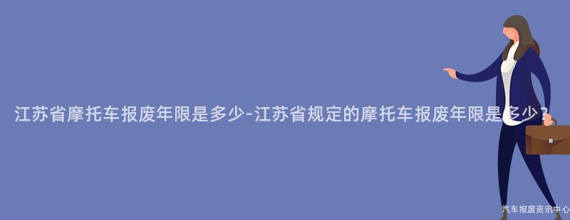 江苏省摩托车报废年限是多少-江苏省规定的摩托车报废年限是多少？