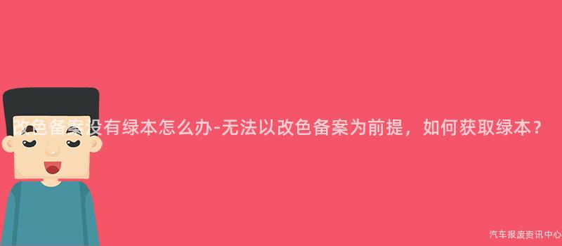 改色备案没有绿本怎么办-无法以改色备案为前提，如何获取绿本？