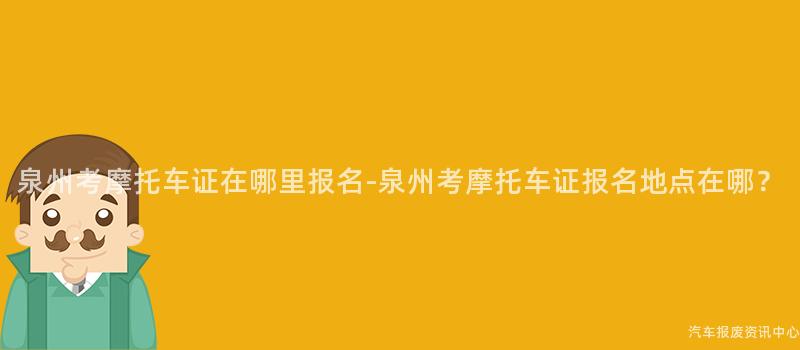 泉州考摩托车证在哪里报名-泉州考摩托车证报名地点在哪？