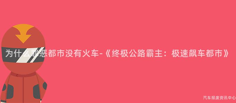 为什么罪恶都市没有火车-《终极公路霸主：极速飙车都市》