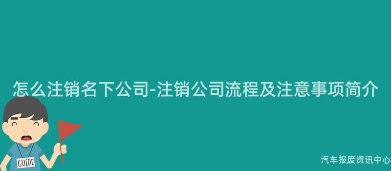 怎么注销名下公司-注销公司流程及注意事项简介