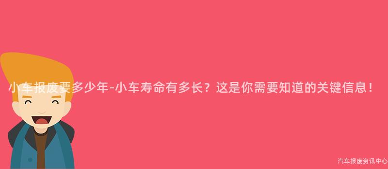 小车报废要多少年-小车寿命有多长？这是你需要知道的关键信息！