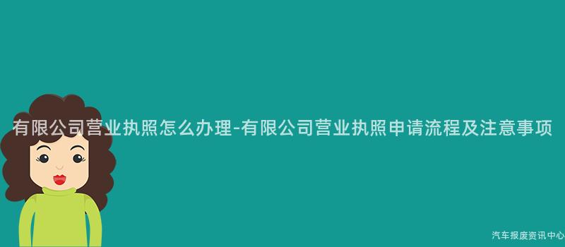 有限公司营业执照怎么办理-有限公司营业执照申请流程及注意事项