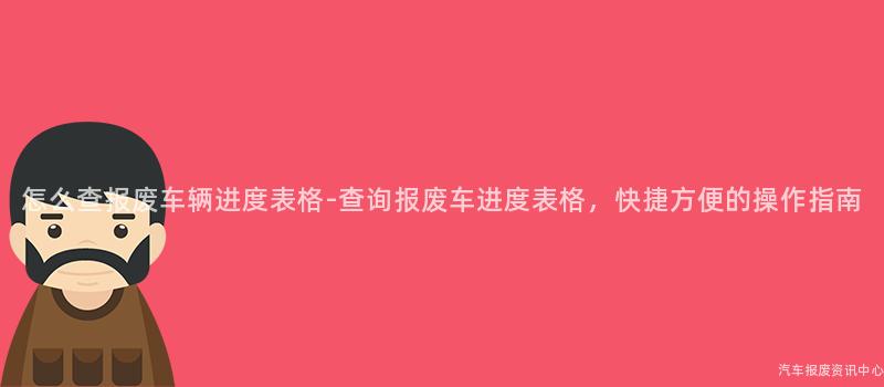 怎么查报废车辆进度表格-查询报废车进度表格，快捷方便的操作指南