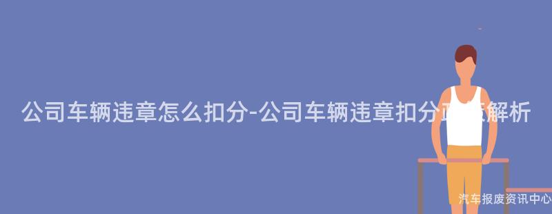 公司车辆违章怎么扣分-公司车辆违章扣分政策解析