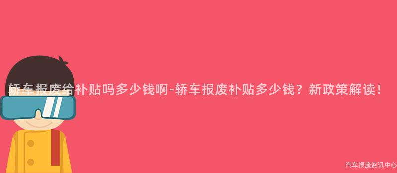 轿车报废给补贴吗多少钱啊-轿车报废补贴多少钱？新政策解读！