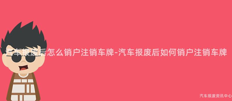 汽车报废后怎么销户注销车牌-汽车报废后如何销户注销车牌