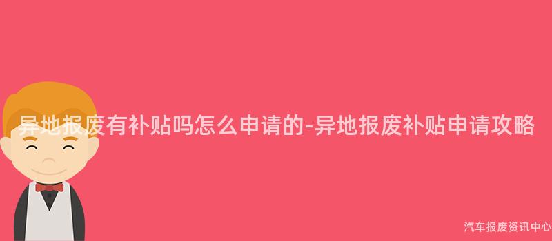 异地报废有补贴吗怎么申请的-异地报废补贴申请攻略