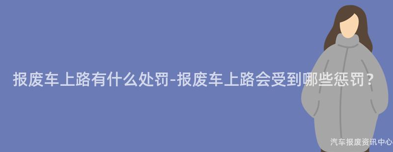 报废车上路有什么处罚-报废车上路会受到哪些惩罚？