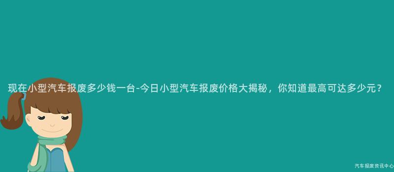 现在小型汽车报废多少钱一台-今日小型汽车报废价格大揭秘，你知道最高可达多少元？