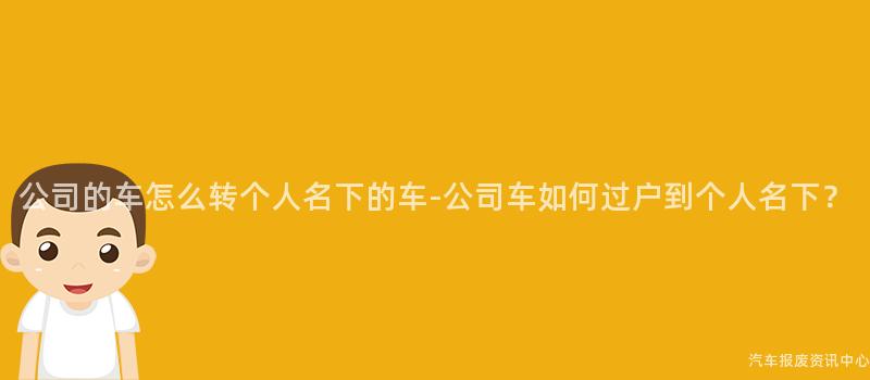 公司的车怎么转个人名下的车-公司车如何过户到个人名下？