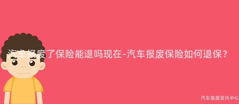 汽车报废了保险能退吗现在-汽车报废保险如何退保？