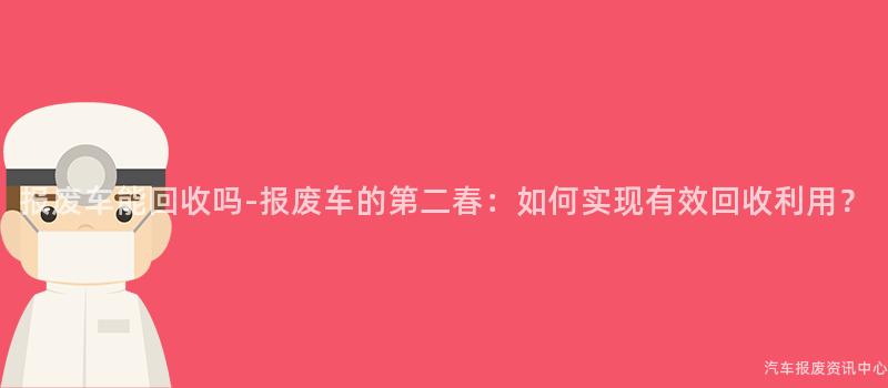 报废车能回收吗-报废车的第二春：如何实现有效回收利用？