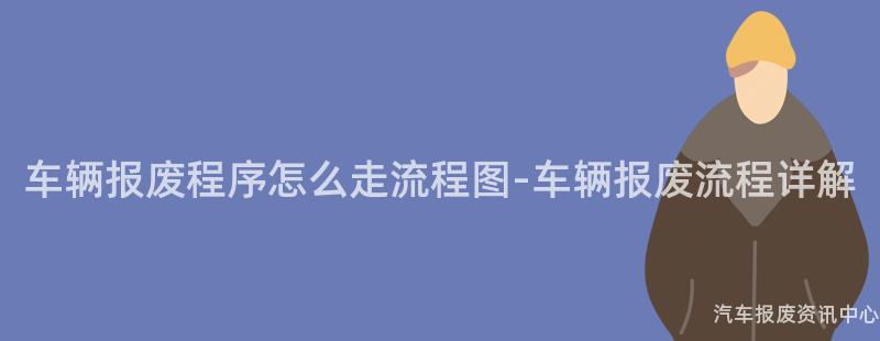 车辆报废程序怎么走流程图-车辆报废流程详解