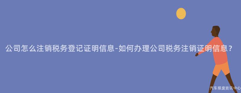 公司怎么注销税务登记证明信息-如何办理公司税务注销证明信息？