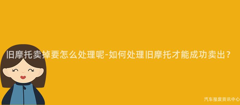 旧摩托卖掉要怎么处理呢-如何处理旧摩托才能成功卖出？