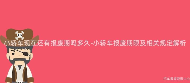 小轿车现在还有报废期吗多久-小轿车报废期限及相关规定解析