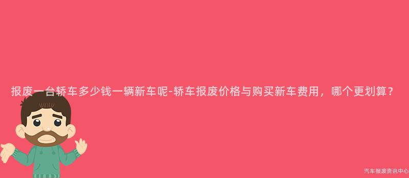 报废一台轿车多少钱一辆新车呢-轿车报废价格与购买新车费用，哪个更划算？