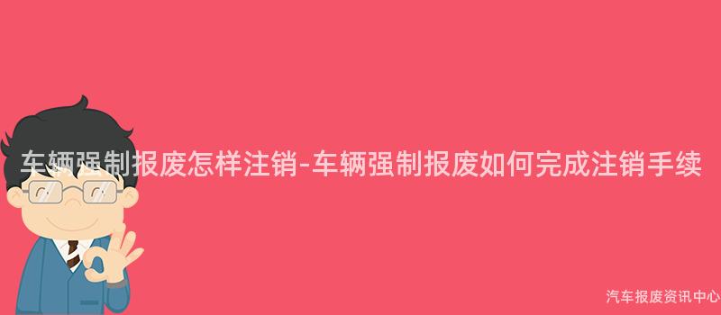 车辆强制报废怎样注销-车辆强制报废如何完成注销手续