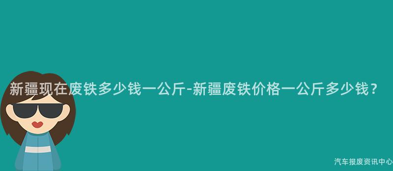 新疆现在废铁多少钱一公斤-新疆废铁价格一公斤多少钱？