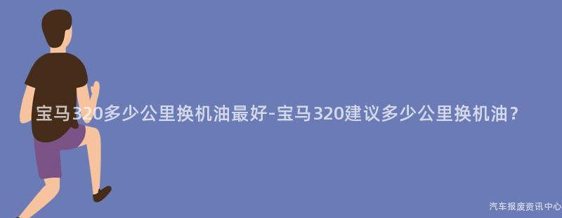 宝马320多少公里换机油最好-宝马320建议多少公里换机油？