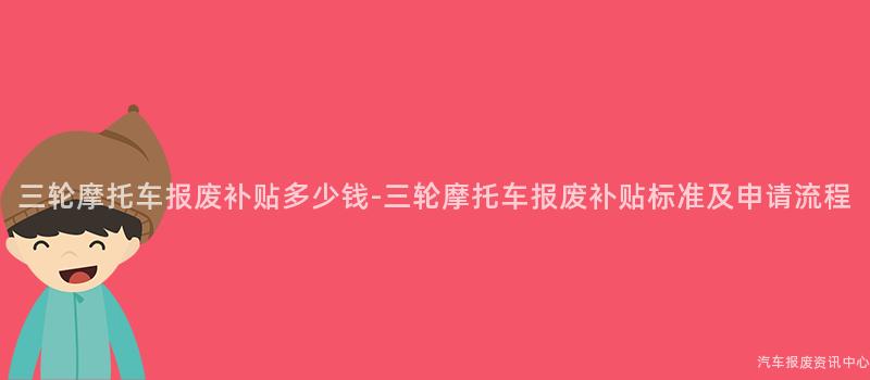 三轮摩托车报废补贴多少钱-三轮摩托车报废补贴标准及申请流程