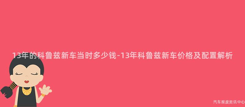 13年的科鲁兹新车当时多少钱-13年科鲁兹新车价格及配置解析