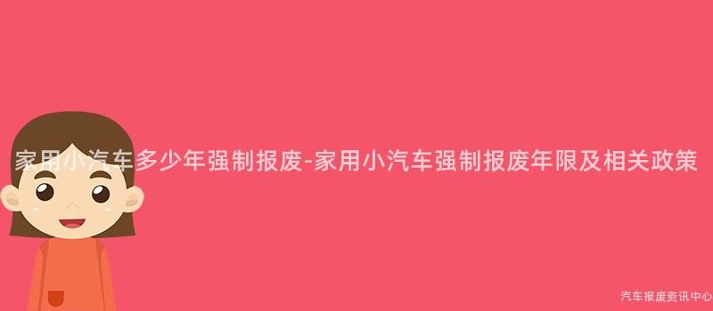 家用小汽车多少年强制报废-家用小汽车强制报废年限及相关政策