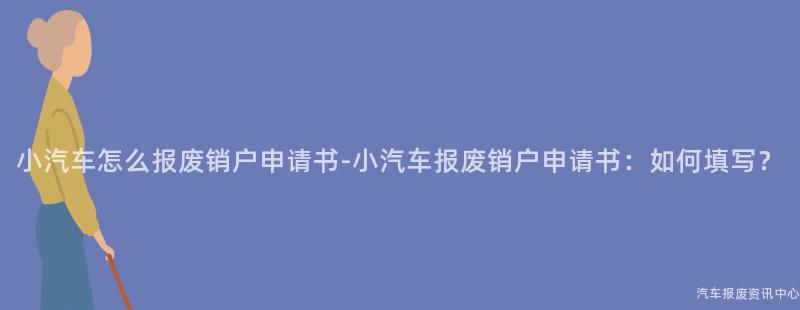 小汽车怎么报废销户申请书-小汽车报废销户申请书：如何填写？