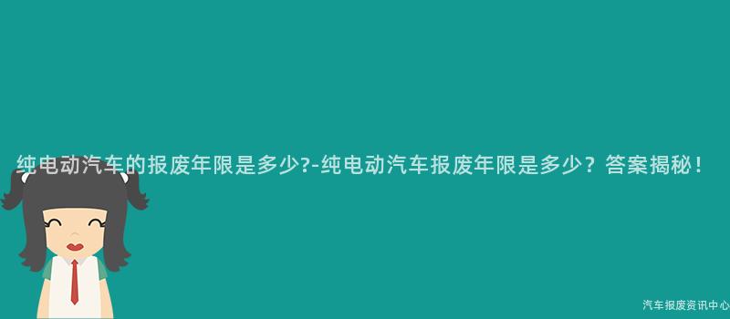 纯电动汽车的报废年限是多少?-纯电动汽车报废年限是多少？答案揭秘！
